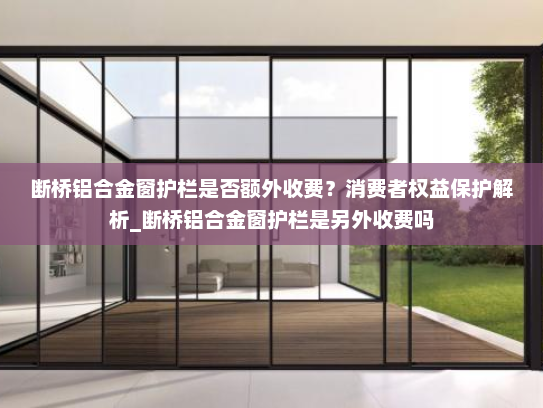 断桥铝合金窗护栏是否额外收费？消费者权益保护解析_断桥铝合金窗护栏是另外收费吗