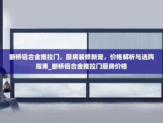 断桥铝合金推拉门，厨房装修新宠，价格解析与选购指南_断桥铝合金推拉门厨房价格