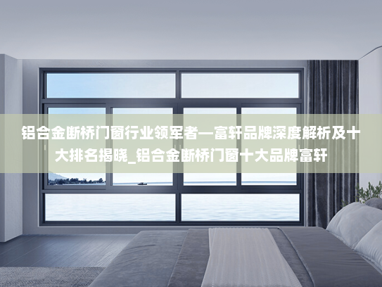 铝合金断桥门窗行业领军者—富轩品牌深度解析及十大排名揭晓_铝合金断桥门窗十大品牌富轩