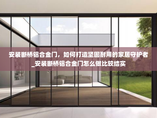 安装断桥铝合金门，如何打造坚固耐用的家居守护者_安装断桥铝合金门怎么做比较结实