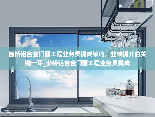 断桥铝合金门窗工程业务员提成策略，业绩提升的关键一环_断桥铝合金门窗工程业务员提成