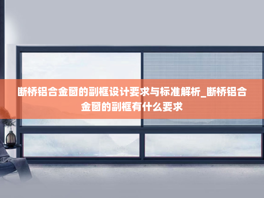 断桥铝合金窗的副框设计要求与标准解析_断桥铝合金窗的副框有什么要求