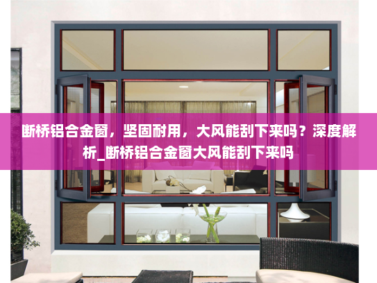 断桥铝合金窗，坚固耐用，大风能刮下来吗？深度解析_断桥铝合金窗大风能刮下来吗