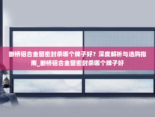 断桥铝合金窗密封条哪个牌子好？深度解析与选购指南_断桥铝合金窗密封条哪个牌子好