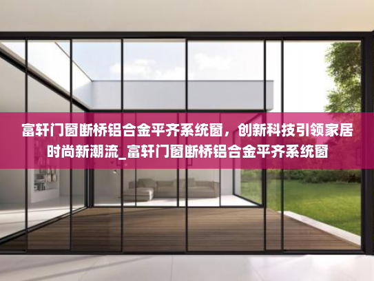 富轩门窗断桥铝合金平齐系统窗，创新科技引领家居时尚新潮流_富轩门窗断桥铝合金平齐系统窗