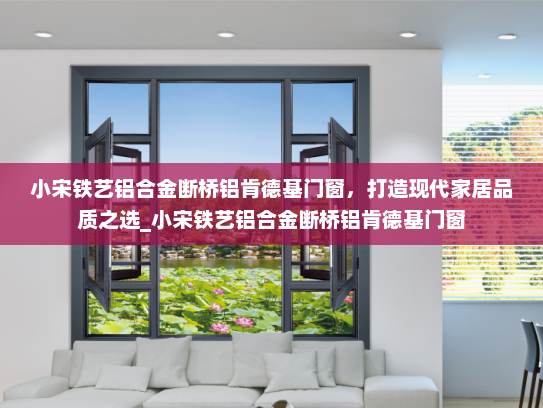 小宋铁艺铝合金断桥铝肯德基门窗，打造现代家居品质之选_小宋铁艺铝合金断桥铝肯德基门窗