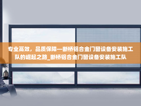 专业高效，品质保障—断桥铝合金门窗设备安装施工队的崛起之路_断桥铝合金门窗设备安装施工队