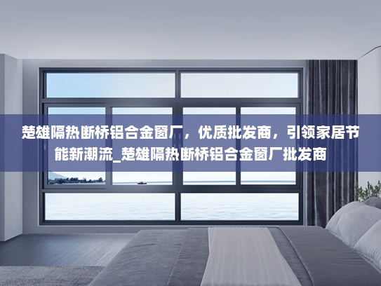 楚雄隔热断桥铝合金窗厂，优质批发商，引领家居节能新潮流_楚雄隔热断桥铝合金窗厂批发商