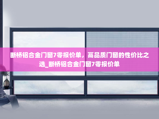 断桥铝合金门窗7零报价单，高品质门窗的性价比之选_断桥铝合金门窗7零报价单