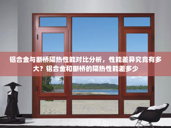 铝合金与断桥隔热性能对比分析，性能差异究竟有多大？铝合金和断桥的隔热性能差多少