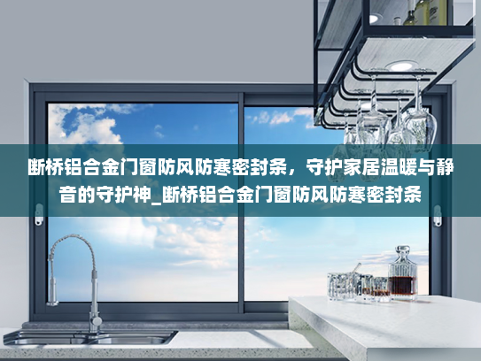 断桥铝合金门窗防风防寒密封条，守护家居温暖与静音的守护神_断桥铝合金门窗防风防寒密封条