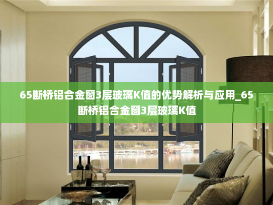 65断桥铝合金窗3层玻璃K值的优势解析与应用_65断桥铝合金窗3层玻璃K值