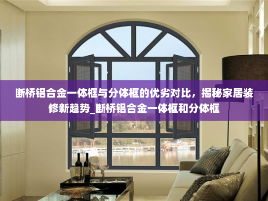 断桥铝合金一体框与分体框的优劣对比，揭秘家居装修新趋势_断桥铝合金一体框和分体框