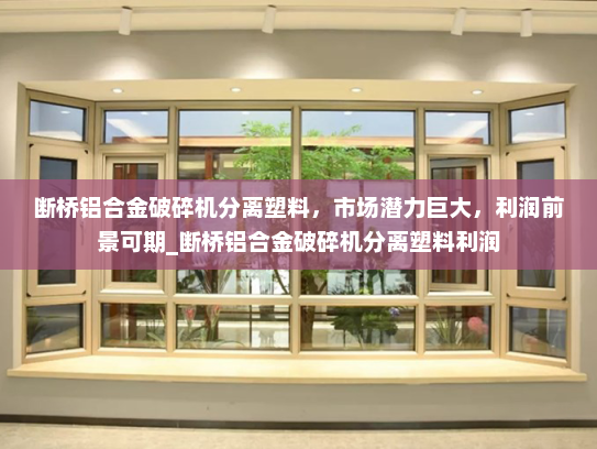 断桥铝合金破碎机分离塑料，市场潜力巨大，利润前景可期_断桥铝合金破碎机分离塑料利润