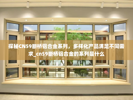 探秘CN59断桥铝合金系列，多样化产品满足不同需求_cn59断桥铝合金的系列是什么