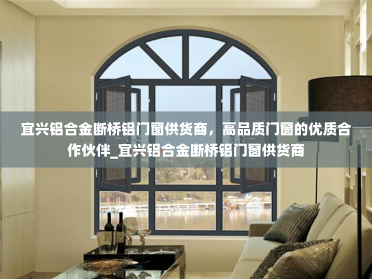宜兴铝合金断桥铝门窗供货商，高品质门窗的优质合作伙伴_宜兴铝合金断桥铝门窗供货商