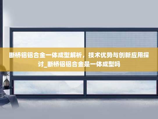 断桥铝铝合金一体成型解析，技术优势与创新应用探讨_断桥铝铝合金是一体成型吗