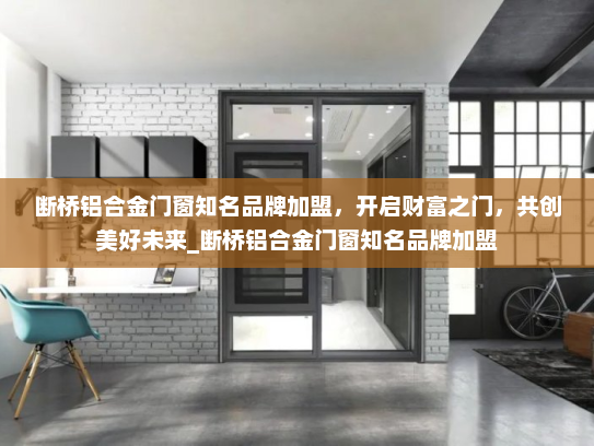 断桥铝合金门窗知名品牌加盟，开启财富之门，共创美好未来_断桥铝合金门窗知名品牌加盟