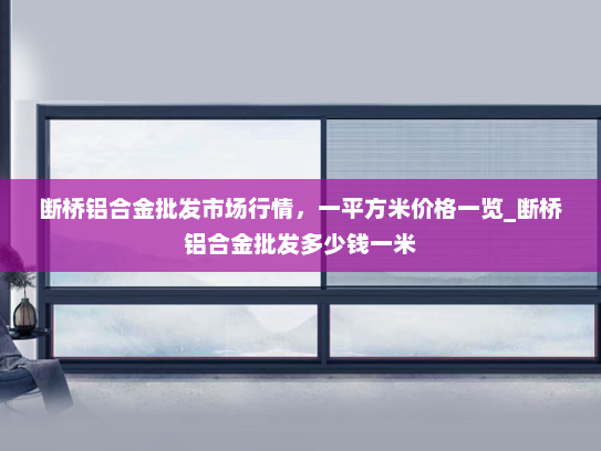 断桥铝合金批发市场行情，一平方米价格一览_断桥铝合金批发多少钱一米
