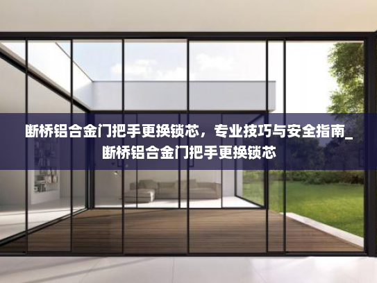 断桥铝合金门把手更换锁芯，专业技巧与安全指南_断桥铝合金门把手更换锁芯