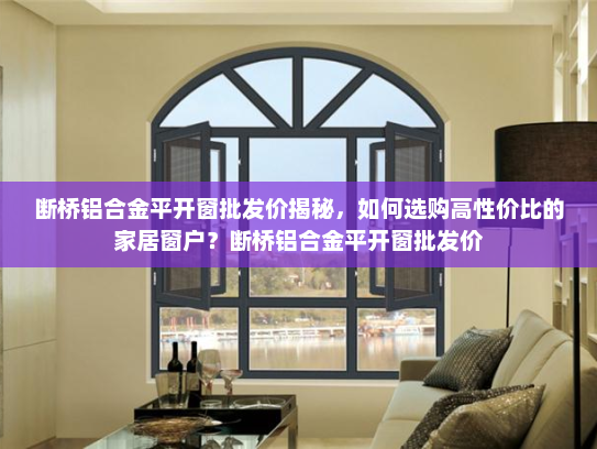 断桥铝合金平开窗批发价揭秘，如何选购高性价比的家居窗户？断桥铝合金平开窗批发价