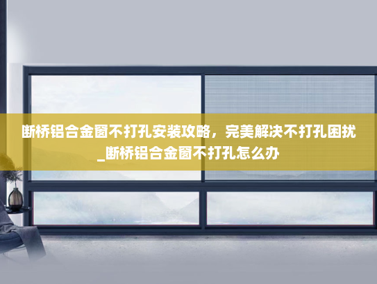 断桥铝合金窗不打孔安装攻略，完美解决不打孔困扰_断桥铝合金窗不打孔怎么办