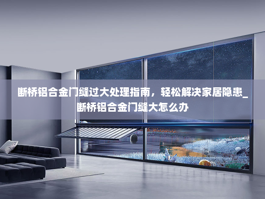 断桥铝合金门缝过大处理指南，轻松解决家居隐患_断桥铝合金门缝大怎么办