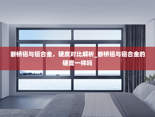 断桥铝与铝合金，硬度对比解析_断桥铝与铝合金的硬度一样吗