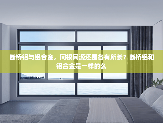 断桥铝与铝合金，同根同源还是各有所长？断桥铝和铝合金是一样的么