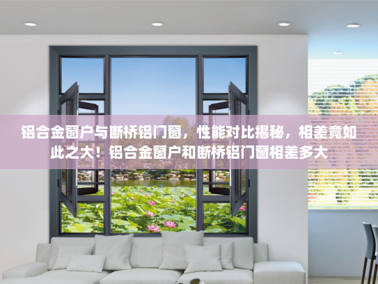 铝合金窗户与断桥铝门窗，性能对比揭秘，相差竟如此之大！铝合金窗户和断桥铝门窗相差多大