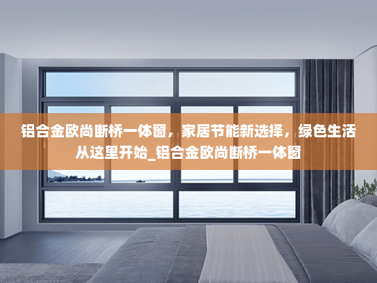 铝合金欧尚断桥一体窗，家居节能新选择，绿色生活从这里开始_铝合金欧尚断桥一体窗