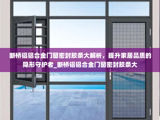 断桥铝铝合金门窗密封胶条大解析，提升家居品质的隐形守护者_断桥铝铝合金门窗密封胶条大