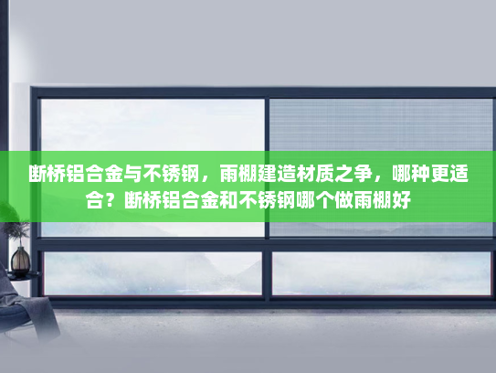 断桥铝合金与不锈钢，雨棚建造材质之争，哪种更适合？断桥铝合金和不锈钢哪个做雨棚好