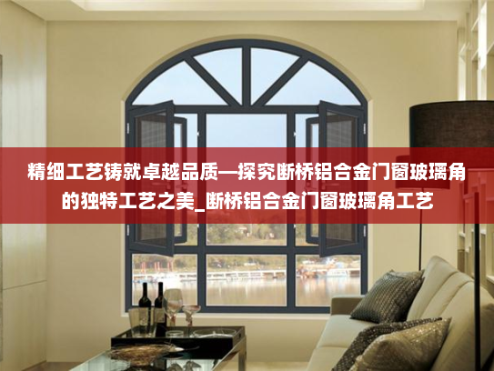精细工艺铸就卓越品质—探究断桥铝合金门窗玻璃角的独特工艺之美_断桥铝合金门窗玻璃角工艺