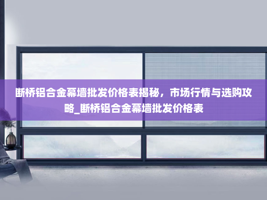 断桥铝合金幕墙批发价格表揭秘，市场行情与选购攻略_断桥铝合金幕墙批发价格表