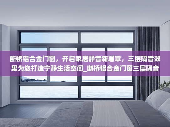 断桥铝合金门窗，开启家居静音新篇章，三层隔音效果为您打造宁静生活空间_断桥铝合金门窗三层隔音效果