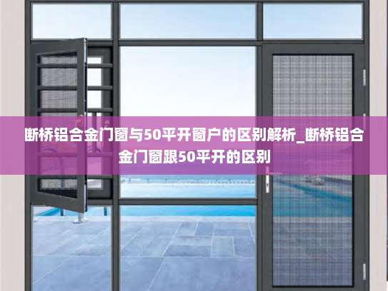 断桥铝合金门窗与50平开窗户的区别解析_断桥铝合金门窗跟50平开的区别