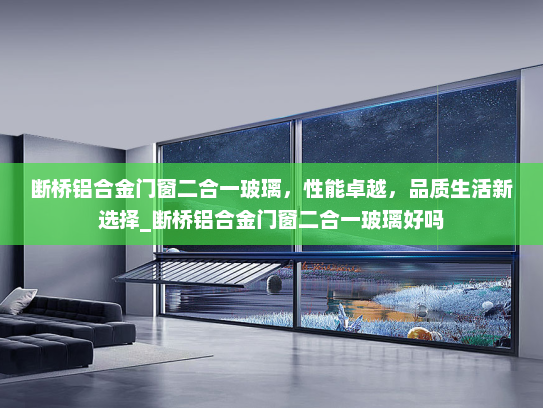 断桥铝合金门窗二合一玻璃，性能卓越，品质生活新选择_断桥铝合金门窗二合一玻璃好吗