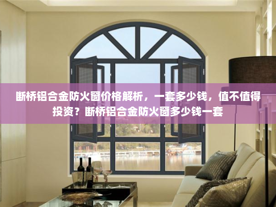 断桥铝合金防火窗价格解析，一套多少钱，值不值得投资？断桥铝合金防火窗多少钱一套