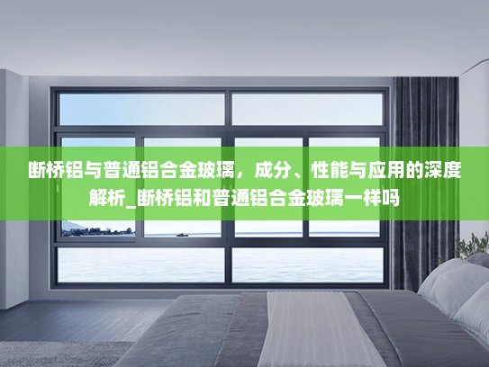 断桥铝与普通铝合金玻璃，成分、性能与应用的深度解析_断桥铝和普通铝合金玻璃一样吗