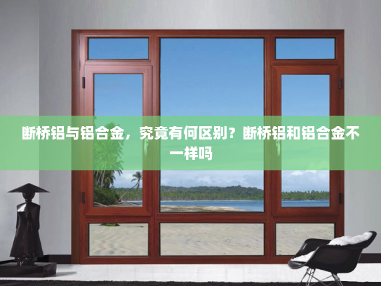 断桥铝与铝合金，究竟有何区别？断桥铝和铝合金不一样吗