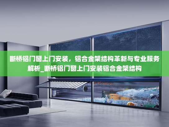 断桥铝门窗上门安装，铝合金架结构革新与专业服务解析_断桥铝门窗上门安装铝合金架结构