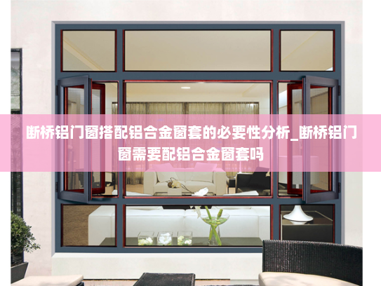 断桥铝门窗搭配铝合金窗套的必要性分析_断桥铝门窗需要配铝合金窗套吗