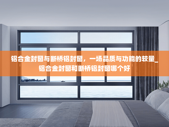 铝合金封窗与断桥铝封窗，一场品质与功能的较量_铝合金封窗和断桥铝封窗哪个好