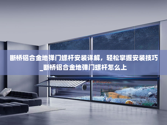 断桥铝合金地弹门螺杆安装详解，轻松掌握安装技巧_断桥铝合金地弹门螺杆怎么上
