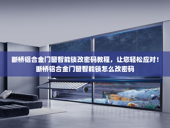 断桥铝合金门窗智能锁改密码教程，让您轻松应对！断桥铝合金门窗智能锁怎么改密码