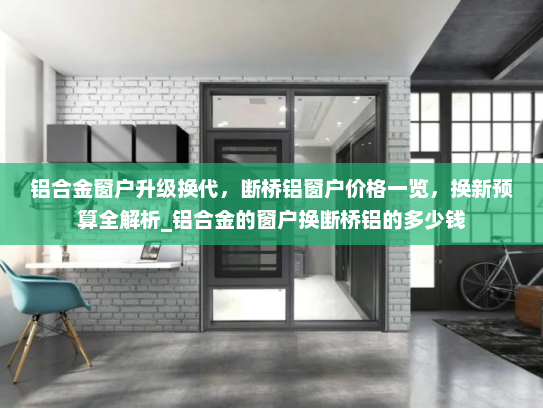 铝合金窗户升级换代，断桥铝窗户价格一览，换新预算全解析_铝合金的窗户换断桥铝的多少钱
