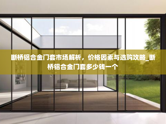 断桥铝合金门套市场解析，价格因素与选购攻略_断桥铝合金门套多少钱一个