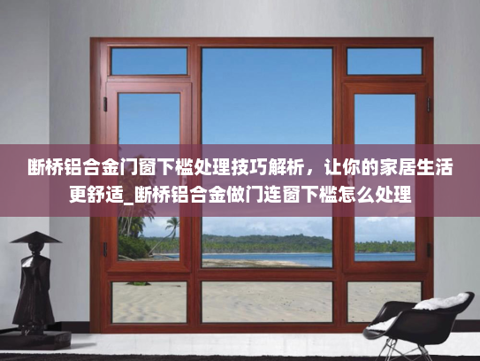 断桥铝合金门窗下槛处理技巧解析，让你的家居生活更舒适_断桥铝合金做门连窗下槛怎么处理