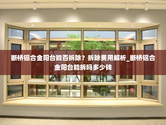 断桥铝合金阳台能否拆除？拆除费用解析_断桥铝合金阳台能拆吗多少钱